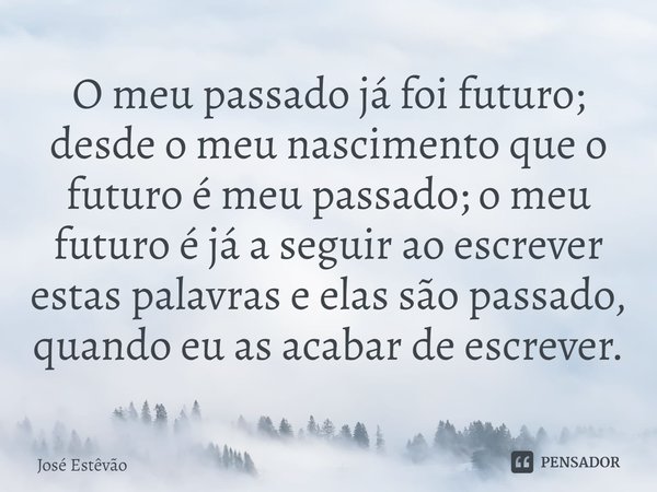 ⁠O meu passado já foi futuro; desde o meu nascimento que o futuro é meu passado; o meu futuro é já a seguir ao escrever estas palavras e elas são passado, quand... Frase de José Estêvão.