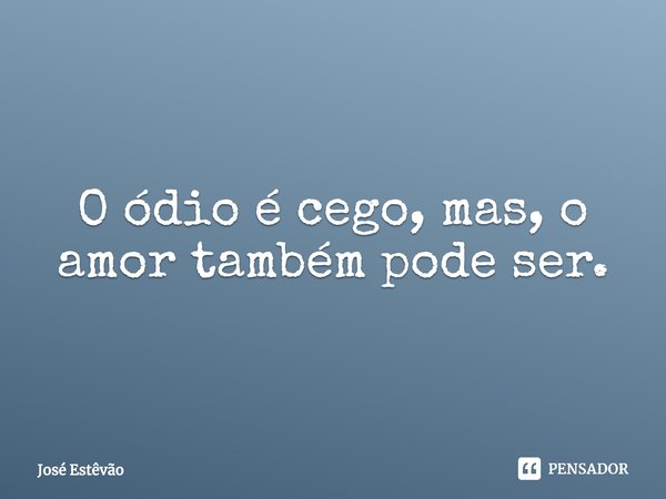 ⁠O ódio é cego, mas, o amor também pode ser.... Frase de José Estêvão.