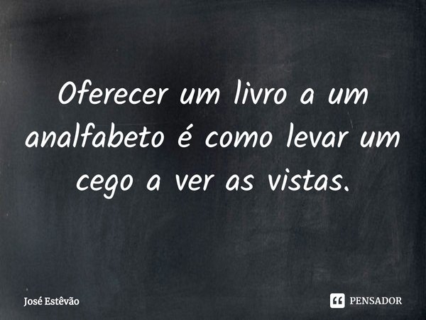 ⁠Oferecer um livro a um analfabeto é como levar um cego a ver as vistas.... Frase de José Estêvão.