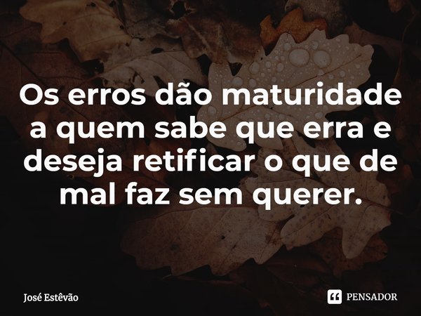 ⁠Os erros dão maturidade a quem sabe que erra e deseja retificar o que de mal faz sem querer.... Frase de José Estêvão.