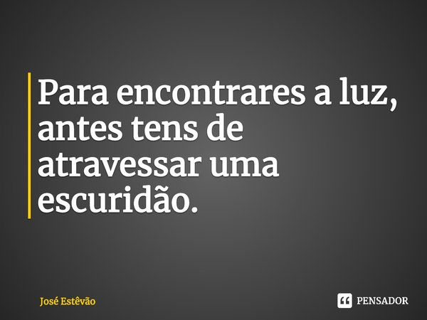 ⁠Para encontrares a luz, antes tens de atravessar uma escuridão.... Frase de José Estêvão.