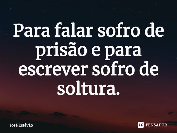 ⁠Para falar sofro de prisão e para escrever sofro de soltura.... Frase de José Estêvão.