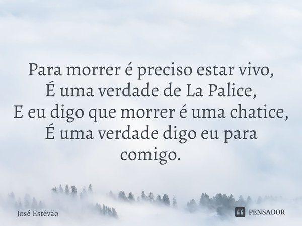 ⁠
Para morrer é preciso estar vivo,
É uma verdade de La Palice,
E eu digo que morrer é uma chatice,
É uma verdade digo eu para comigo.... Frase de José Estêvão.
