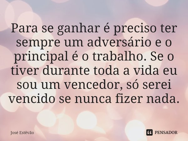 ⁠Para se ganhar é preciso ter sempre um adversário e o principal é o trabalho. Se o tiver durante toda a vida eu sou um vencedor, só serei vencido se nunca fize... Frase de José Estêvão.