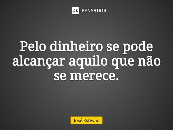 ⁠Pelo dinheiro se pode alcançar aquilo que não se merece.... Frase de José Estêvão.