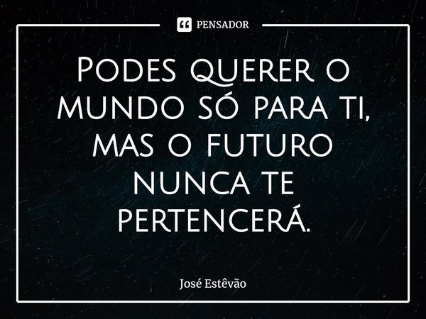 ⁠Podes querer o mundo só para ti, mas o futuro nunca te pertencerá.... Frase de José Estêvão.