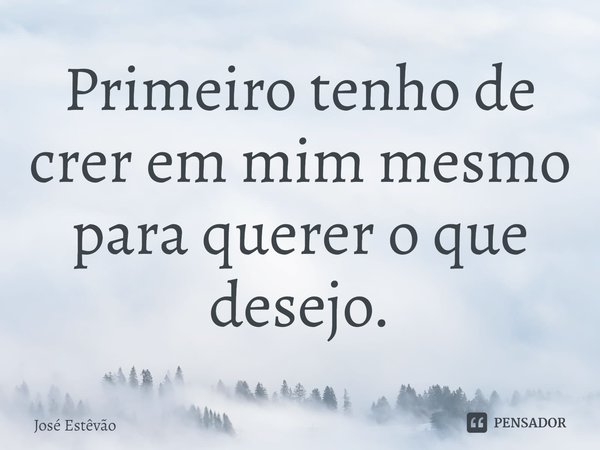 ⁠Primeiro tenho de crer em mim mesmo para querer o que desejo.... Frase de José Estêvão.