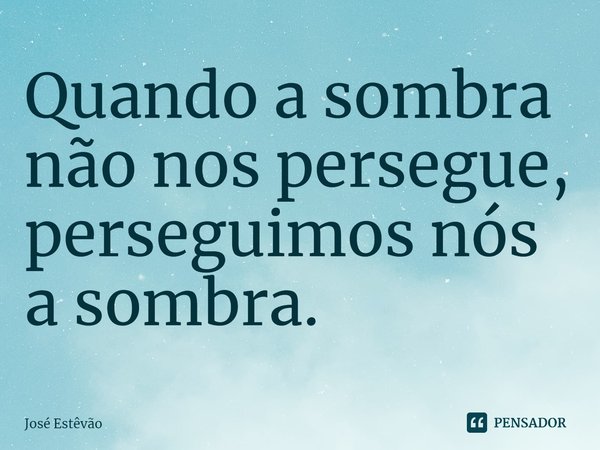 ⁠Quando a sombra não nos persegue, perseguimos nós a sombra.... Frase de José Estêvão.