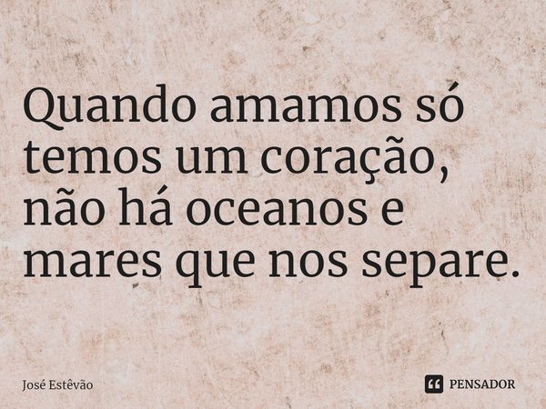 ⁠Quando amamos só temos um coração, não há oceanos e mares que nos separe.... Frase de José Estêvão.