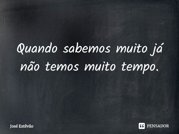 ⁠Quando sabemos muito já não temos muito tempo.... Frase de José Estêvão.