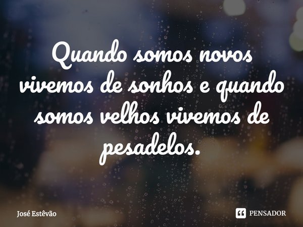 ⁠Quando somos novos vivemos de sonhos e quando somos velhos vivemos de pesadelos.... Frase de José Estêvão.