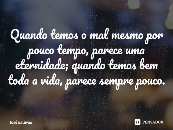 ⁠Quando temos o mal mesmo por pouco tempo, parece uma eternidade; quando temos bem toda a vida, parece sempre pouco.... Frase de José Estêvão.