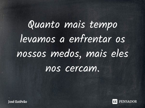 ⁠Quanto mais tempo levamos a enfrentar os nossos medos, mais eles nos cercam.... Frase de José Estêvão.