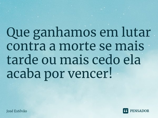 ⁠Que ganhamos em lutar contra a morte se mais tarde ou mais cedo ela acaba por vencer!... Frase de José Estêvão.