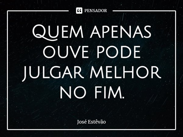 ⁠Quem apenas ouve pode julgar melhor no fim.... Frase de José Estêvão.