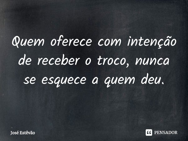 ⁠Quem oferece com intenção de receber o troco, nunca se esquece a quem deu.... Frase de José Estêvão.