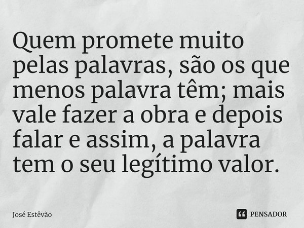 ⁠Quem promete muito pelas palavras, são os que menos palavra têm; mais vale fazer a obra e depois falar e assim, a palavra tem o seu legítimo valor.... Frase de José Estêvão.