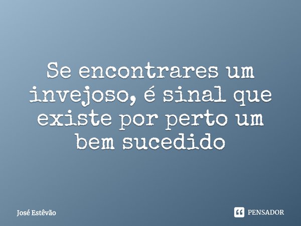 ⁠Se encontrares um invejoso, é sinal que existe por perto um bem sucedido... Frase de José Estêvão.