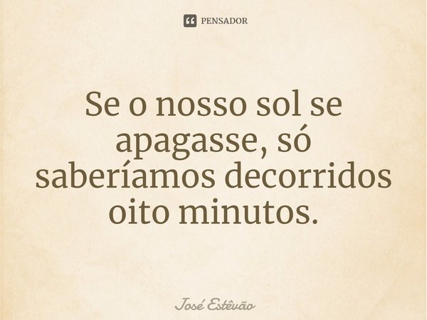 ⁠Se o nosso sol se apagasse, só saberíamos decorridos oito minutos.... Frase de José Estêvão.