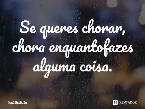⁠Se queres chorar, chora enquantofazes alguma coisa.... Frase de José Estêvão.