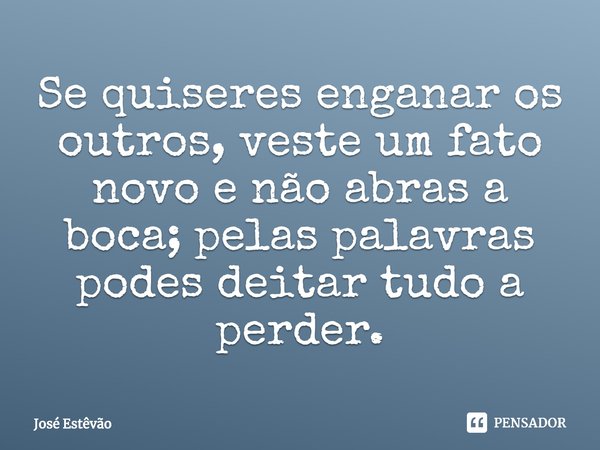 ⁠Se quiseres enganar os outros, veste um fato novo e não abras a boca; pelas palavras podes deitar tudo a perder.... Frase de José Estêvão.