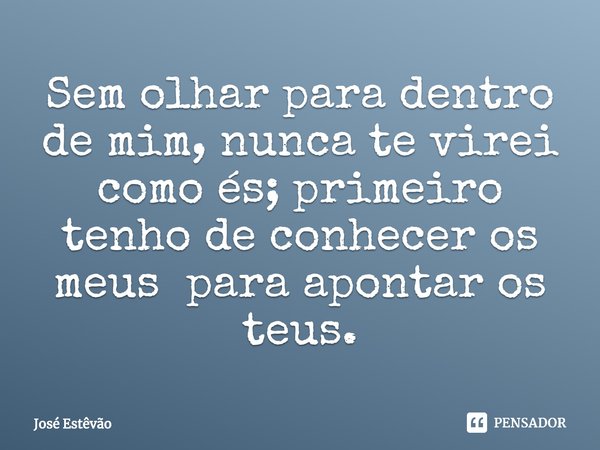 ⁠Sem olhar para dentro de mim, nunca te virei como és; primeiro tenho de conhecer os meus para apontar os teus.... Frase de José Estêvão.