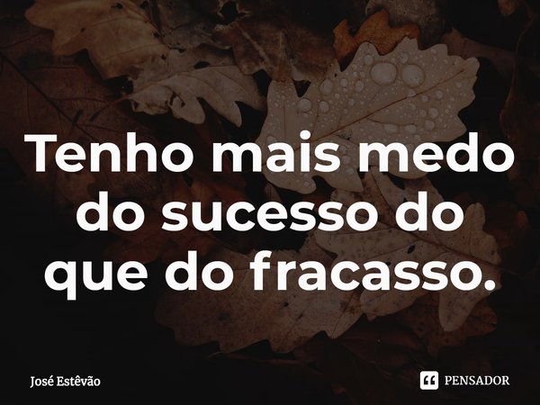 ⁠Tenho mais medo do sucesso do que do fracasso.... Frase de José Estêvão.