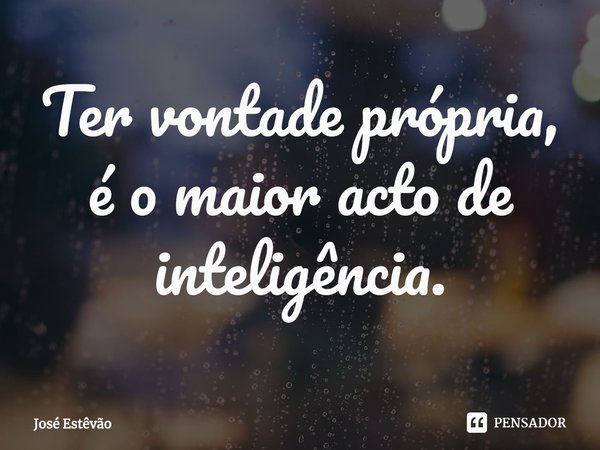 ⁠Ter vontade própria, é o maior acto de inteligência.... Frase de José Estêvão.