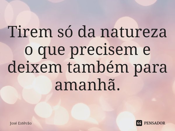 ⁠Tirem só da natureza o que precisem e deixem também para amanhã.... Frase de José Estêvão.