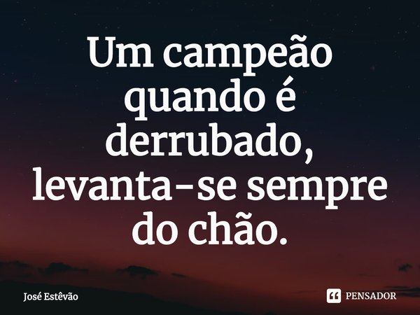⁠Um campeão quando é derrubado, levanta-se sempre do chão.... Frase de José Estêvão.