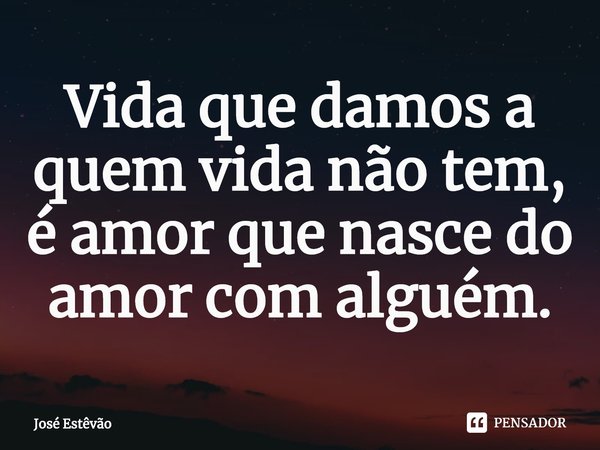 ⁠Vida que damos a quem vida não tem, é amor que nasce do amor com alguém.... Frase de José Estêvão.