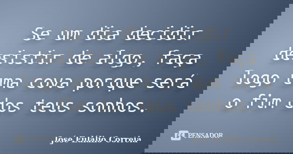 Se um dia decidir desistir de algo, faça logo uma cova porque será o fim dos teus sonhos.... Frase de José Eulálio Correia.