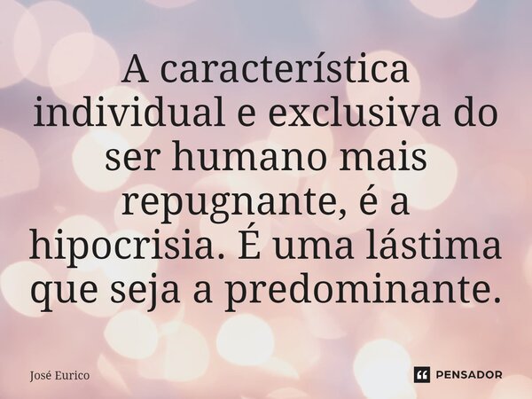 ⁠A característica individual e exclusiva do ser humano mais repugnante, é a hipocrisia. É uma lástima que seja a predominante.... Frase de José Eurico.