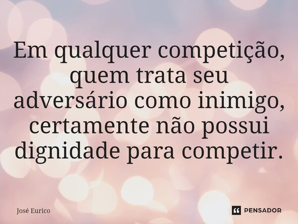 Em qualquer competição, quem trata seu adversário como inimigo, certamente não possui dignidade para competir.⁠... Frase de José Eurico.