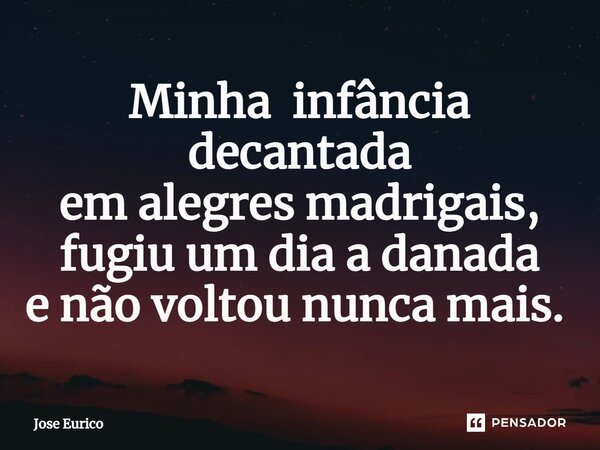 Minha infância decantada em alegres madrigais, fugiu um dia a danada e não voltou nunca mais. ⁠... Frase de José Eurico.