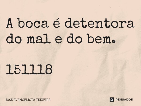 ⁠A boca é detentora do mal e do bem. 151118... Frase de José Evangelista Teixeira.