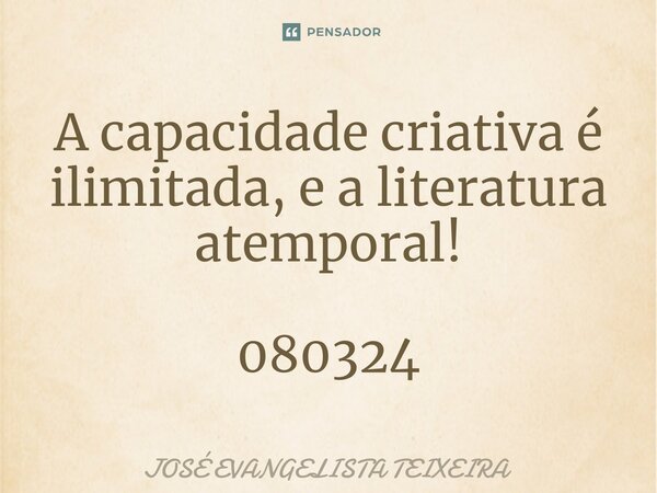 ⁠A capacidade criativa é ilimitada, e a literatura atemporal! 080324... Frase de José Evangelista Teixeira.