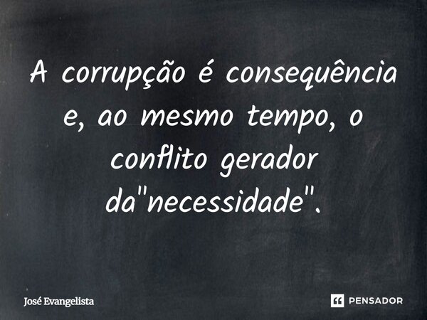 A corrupção é consequência e, ao mesmo tempo, o conflito gerador da "necessidade".... Frase de jose evangelista.