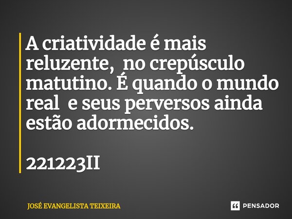 ⁠A criatividade é mais reluzente, no crepúsculo matutino. É quando o mundo real e seus perversos ainda estão adormecidos. 221223II... Frase de José Evangelista Teixeira.