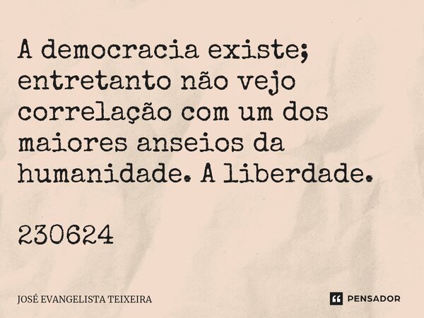 ⁠A democracia existe; entretanto não vejo correlação com um dos maiores anseios da humanidade. A liberdade. 230624... Frase de José Evangelista Teixeira.