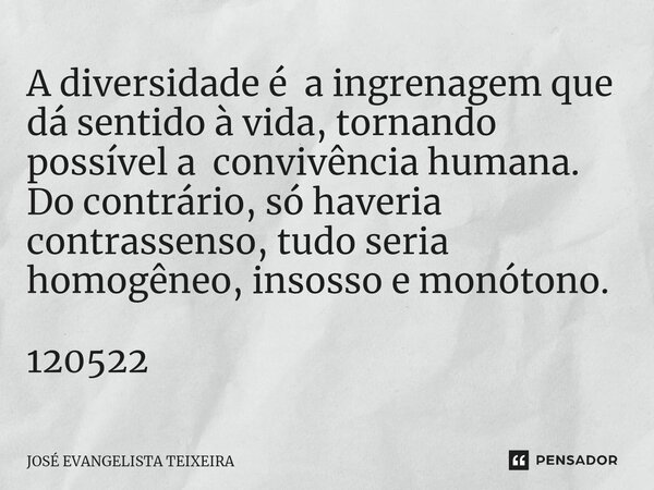 ⁠A diversidade é a ingrenagem que dá sentido à vida, tornando possível a convivência humana. Do contrário, só haveria contrassenso, tudo seria homogêneo, insoss... Frase de José Evangelista Teixeira.