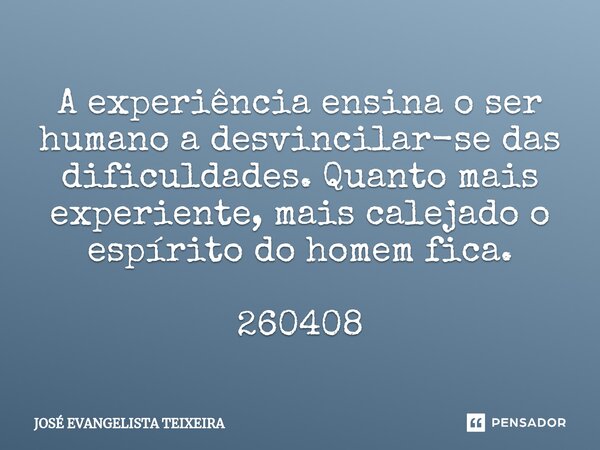 ⁠A experiência ensina o ser humano a desvincilar-se das dificuldades. Quanto mais experiente, mais calejado o espírito do homem fica. 260408... Frase de José Evangelista Teixeira.