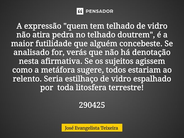 ⁠A expressão "quem tem telhado de vidro não atira pedra no telhado doutrem", é a maior futilidade que alguém concebeste. Se analisado for, verás que n... Frase de José Evangelista Teixeira.