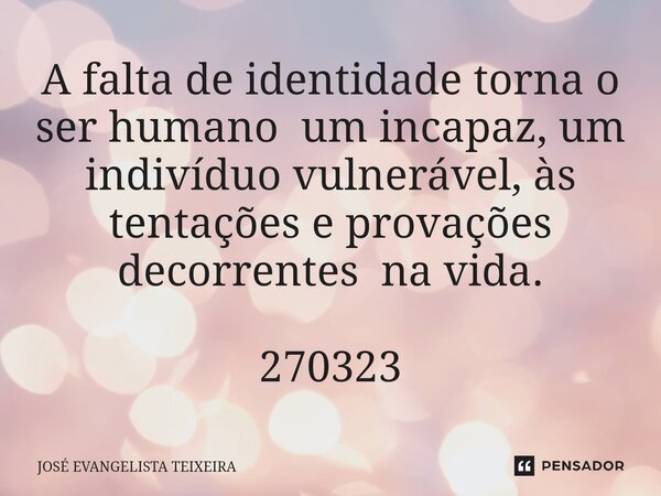 ⁠A falta de identidade torna o ser humano um incapaz, um indivíduo vulnerável, às tentações e provações decorrentes na vida. 270323... Frase de José Evangelista Teixeira.