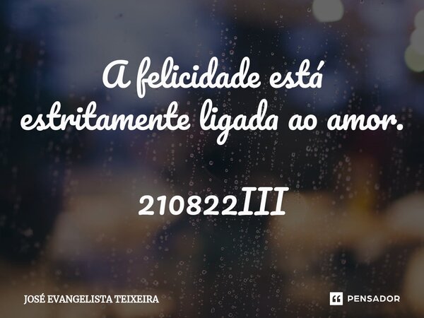 ⁠A felicidade está estritamente ligada ao amor. 210822III... Frase de José Evangelista Teixeira.