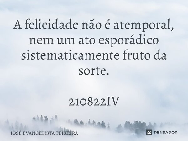 ⁠A felicidade não é atemporal, nem um ato esporádico sistematicamente fruto da sorte. 210822IV... Frase de José Evangelista Teixeira.