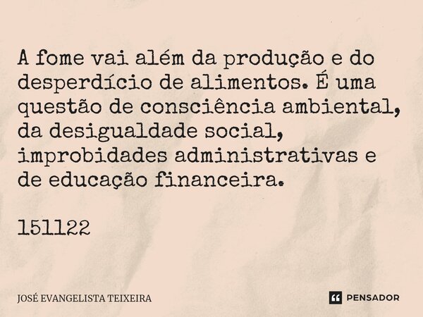 ⁠A fome vai além da produção e do desperdício de alimentos. É uma questão de consciência ambiental, da desigualdade social, improbidades administrativas e de ed... Frase de José Evangelista Teixeira.