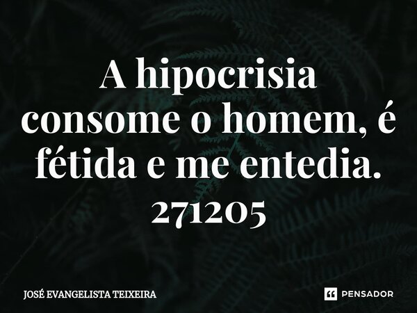 ⁠A hipocrisia consome o homem, é fétida e me entedia. 271205... Frase de José Evangelista Teixeira.