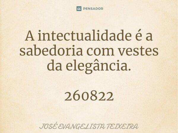⁠A intectualidade é a sabedoria com vestes da elegância. 260822... Frase de José Evangelista Teixeira.