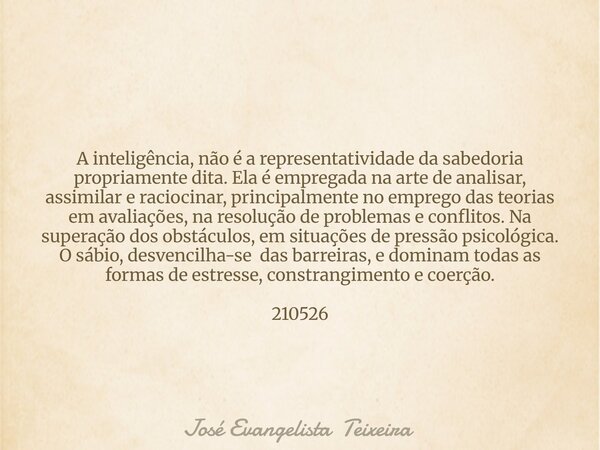 A inteligência, não é a representatividade da sabedoria propriamente dita. Ela é empregada na arte de analisar, assimilar e raciocinar, principalmente no empreg... Frase de José Evangelista Teixeira.